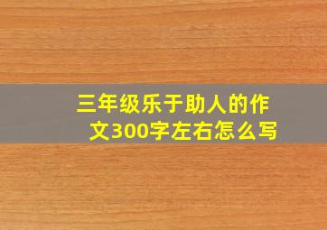 三年级乐于助人的作文300字左右怎么写