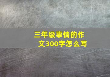 三年级事情的作文300字怎么写