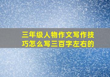 三年级人物作文写作技巧怎么写三百字左右的