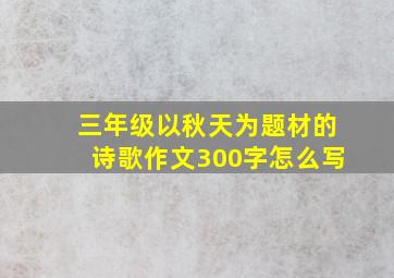 三年级以秋天为题材的诗歌作文300字怎么写