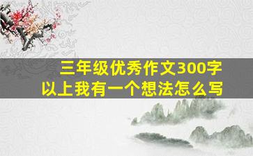 三年级优秀作文300字以上我有一个想法怎么写