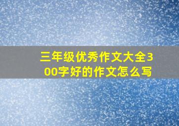 三年级优秀作文大全300字好的作文怎么写