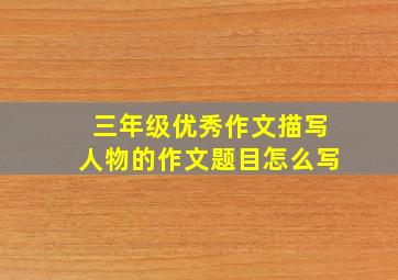 三年级优秀作文描写人物的作文题目怎么写