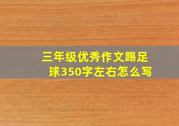 三年级优秀作文踢足球350字左右怎么写