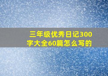 三年级优秀日记300字大全60篇怎么写的