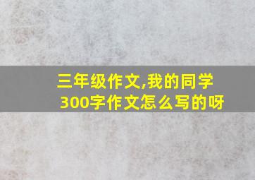 三年级作文,我的同学300字作文怎么写的呀