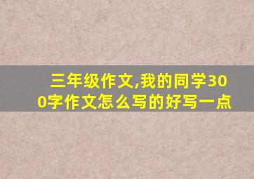 三年级作文,我的同学300字作文怎么写的好写一点