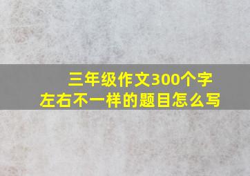 三年级作文300个字左右不一样的题目怎么写