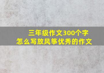 三年级作文300个字怎么写放风筝优秀的作文