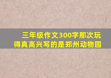 三年级作文300字那次玩得真高兴写的是郑州动物园