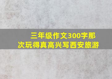 三年级作文300字那次玩得真高兴写西安旅游