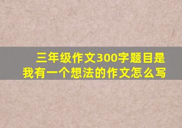 三年级作文300字题目是我有一个想法的作文怎么写