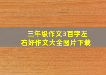 三年级作文3百字左右好作文大全图片下载