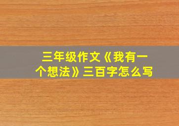 三年级作文《我有一个想法》三百字怎么写