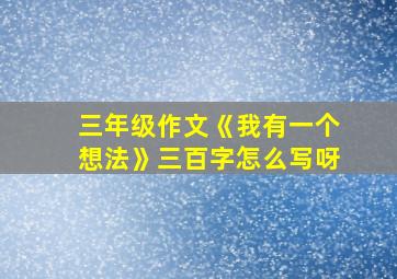 三年级作文《我有一个想法》三百字怎么写呀