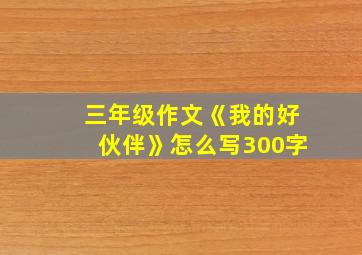 三年级作文《我的好伙伴》怎么写300字