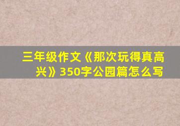 三年级作文《那次玩得真高兴》350字公园篇怎么写