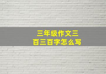 三年级作文三百三百字怎么写