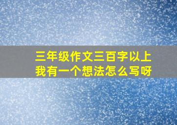 三年级作文三百字以上我有一个想法怎么写呀