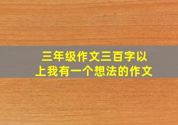 三年级作文三百字以上我有一个想法的作文