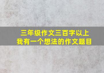 三年级作文三百字以上我有一个想法的作文题目