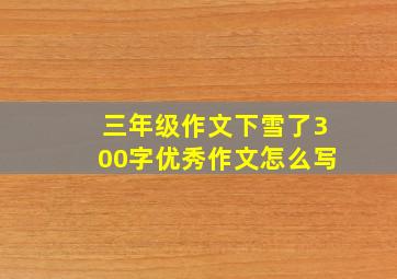 三年级作文下雪了300字优秀作文怎么写