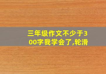 三年级作文不少于300字我学会了,轮滑