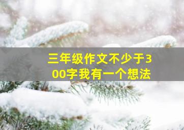 三年级作文不少于300字我有一个想法