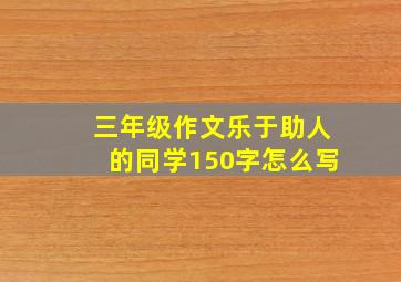 三年级作文乐于助人的同学150字怎么写