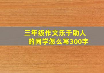 三年级作文乐于助人的同学怎么写300字