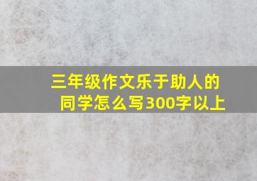 三年级作文乐于助人的同学怎么写300字以上