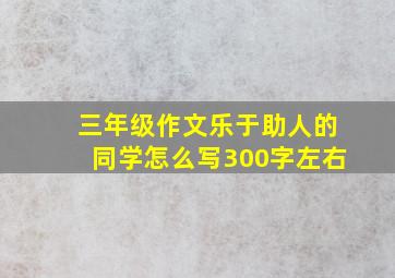 三年级作文乐于助人的同学怎么写300字左右