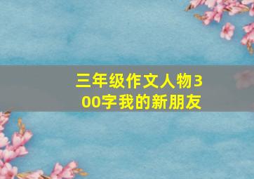 三年级作文人物300字我的新朋友