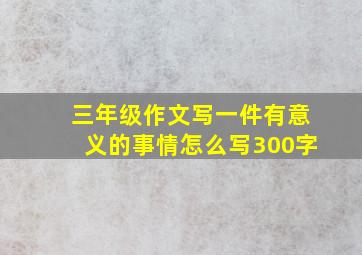 三年级作文写一件有意义的事情怎么写300字