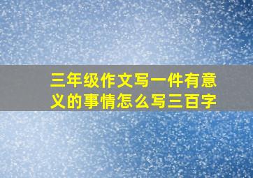 三年级作文写一件有意义的事情怎么写三百字