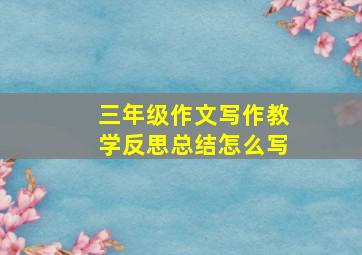 三年级作文写作教学反思总结怎么写