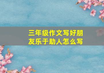 三年级作文写好朋友乐于助人怎么写