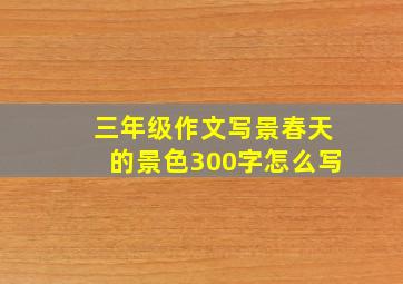 三年级作文写景春天的景色300字怎么写