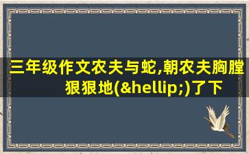 三年级作文农夫与蛇,朝农夫胸膛狠狠地(…)了下去