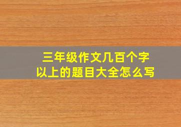 三年级作文几百个字以上的题目大全怎么写