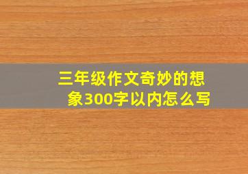 三年级作文奇妙的想象300字以内怎么写