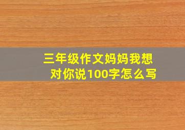 三年级作文妈妈我想对你说100字怎么写