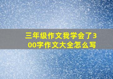 三年级作文我学会了300字作文大全怎么写