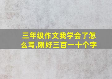 三年级作文我学会了怎么写,刚好三百一十个字