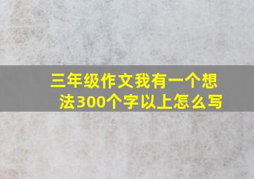 三年级作文我有一个想法300个字以上怎么写