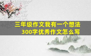 三年级作文我有一个想法300字优秀作文怎么写