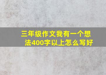 三年级作文我有一个想法400字以上怎么写好