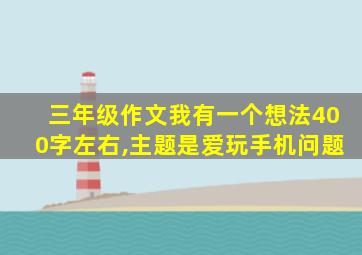 三年级作文我有一个想法400字左右,主题是爱玩手机问题