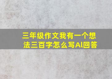 三年级作文我有一个想法三百字怎么写Al回答