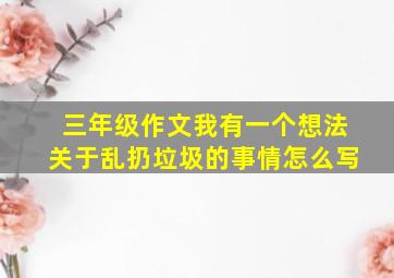 三年级作文我有一个想法关于乱扔垃圾的事情怎么写